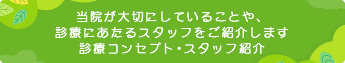 当院が大切にしていることや、診療にあたるスタッフをご紹介します 診療コンセプト・スタッフ紹介