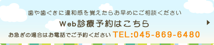 歯や歯ぐきに違和感を覚えたらお早めにご相談ください Web診療予約はこちら お急ぎの場合はお電話でご予約ください TEL：045-869-6480