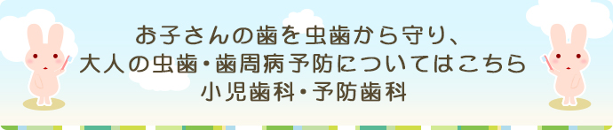 お子さんの歯を虫歯から守り、大人の虫歯・歯周病予防についてはこちら 小児歯科・予防歯科