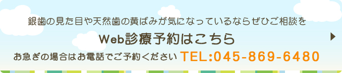 銀歯の見た目や天然歯の黄ばみが気になっているならぜひご相談を Web診療予約はこちら お急ぎの場合はお電話でご予約ください TEL：045-869-6480