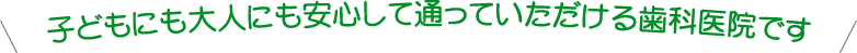 子どもにも大人にも安心して通っていただける歯科医院です