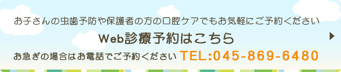 お子さんの虫歯予防や保護者の方の口腔ケアでもお気軽にご予約くださいWeb診療予約はこちらお急ぎの場合はお電話でご予約ください TEL：045-869-6480