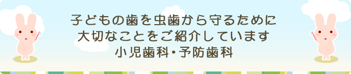 子どもの歯を虫歯から守るために大切なことをご紹介しています小児歯科・予防歯科